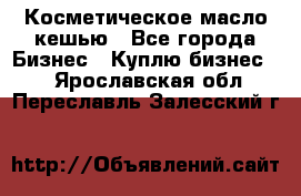 Косметическое масло кешью - Все города Бизнес » Куплю бизнес   . Ярославская обл.,Переславль-Залесский г.